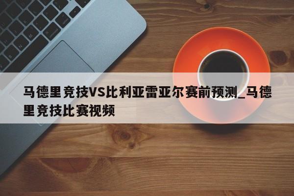 马德里竞技VS比利亚雷亚尔赛前预测_马德里竞技比赛视频