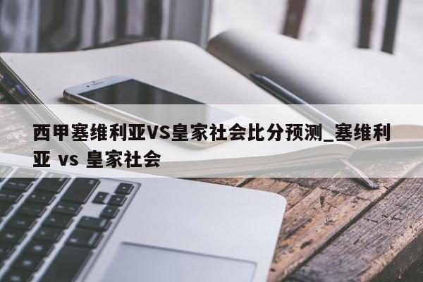 西甲塞维利亚VS皇家社会比分预测_塞维利亚 vs 皇家社会