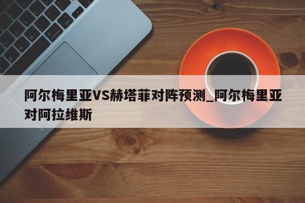 阿尔梅里亚VS赫塔菲对阵预测_阿尔梅里亚对阿拉维斯