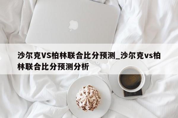 沙尔克VS柏林联合比分预测_沙尔克vs柏林联合比分预测分析