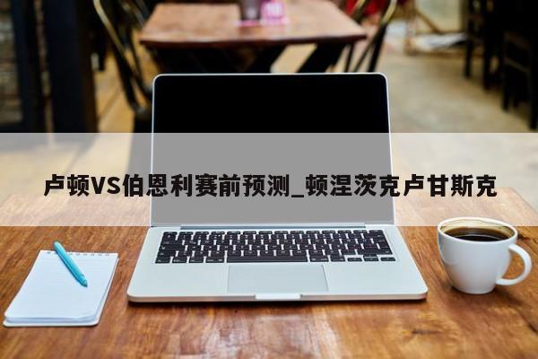 卢顿VS伯恩利赛前预测_顿涅茨克卢甘斯克