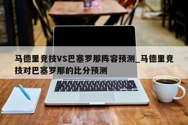 马德里竞技VS巴塞罗那阵容预测_马德里竞技对巴塞罗那的比分预测