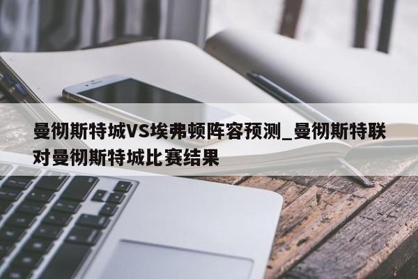曼彻斯特城VS埃弗顿阵容预测_曼彻斯特联对曼彻斯特城比赛结果