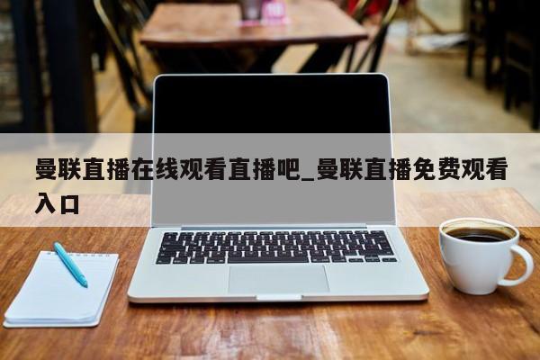 曼联直播在线观看直播吧_曼联直播免费观看入口
