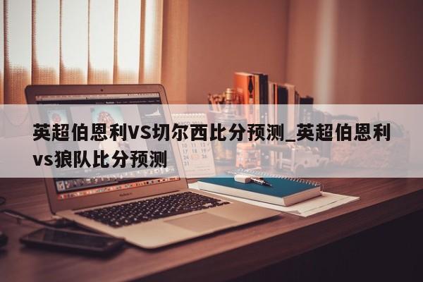 英超伯恩利VS切尔西比分预测_英超伯恩利vs狼队比分预测