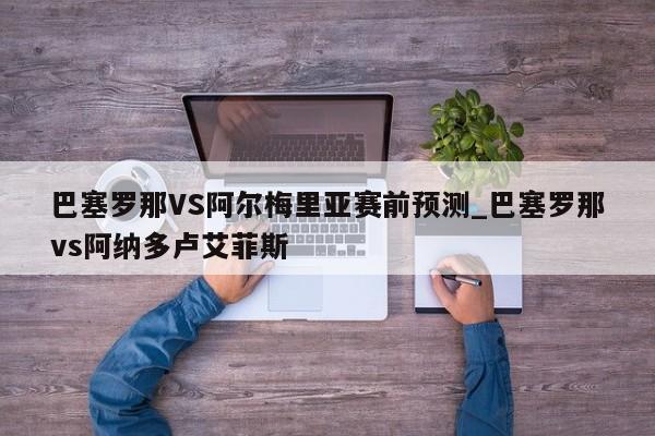 巴塞罗那VS阿尔梅里亚赛前预测_巴塞罗那vs阿纳多卢艾菲斯